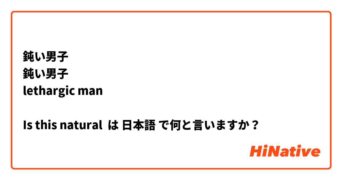 鈍い男子
鈍い男子
lethargic man

Is this natural は 日本語 で何と言いますか？