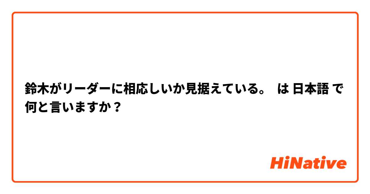 鈴木がリーダーに相応しいか見据えている。 は 日本語 で何と言いますか？