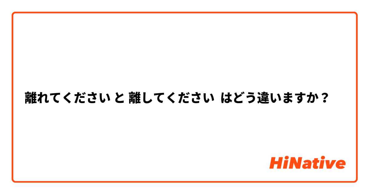 離れてください と 離してください はどう違いますか？