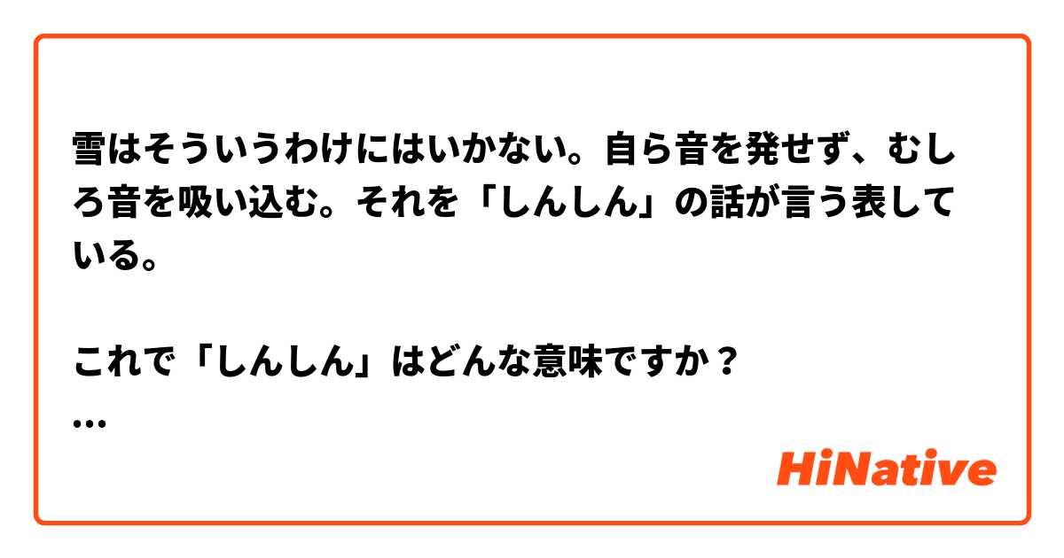 雪はそういうわけにはいかない。自ら音を発せず、むしろ音を吸い込む。それを「しんしん」の話が言う表している。

これで「しんしん」はどんな意味ですか？
韓国語で似た表現は何でしょうか？ とはどういう意味ですか?