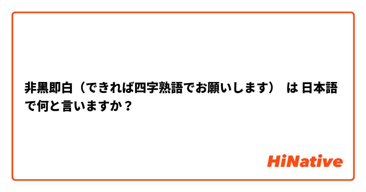 非黑即白（できれば四字熟語でお願いします） は 日本語 で何と言いますか？