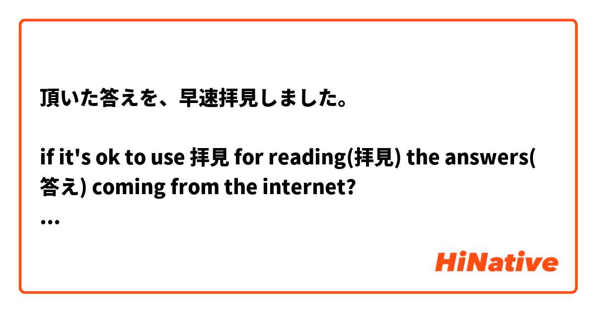 頂いた答えを、早速拝見しました。

if it's ok to use 拝見 for reading(拝見) the answers(答え) coming from the internet?
よろしくお願いします。