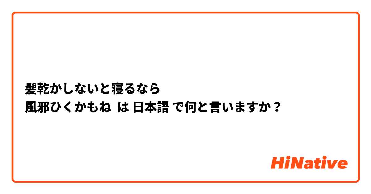 髪乾かしないと寝るなら
風邪ひくかもね
 は 日本語 で何と言いますか？