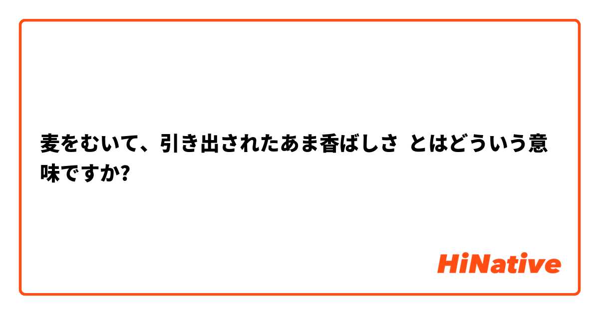 麦をむいて、引き出されたあま香ばしさ とはどういう意味ですか?