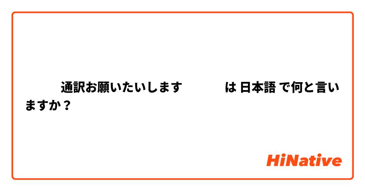 ⬇️⬇️⬇️通訳お願いたいします⤵️⤵️⤵️ は 日本語 で何と言いますか？