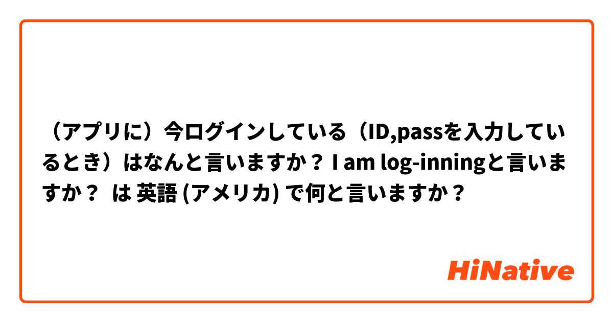 （アプリに）今ログインしている（ID,passを入力しているとき）はなんと言いますか？ I am log-inningと言いますか？ は 英語 (アメリカ) で何と言いますか？