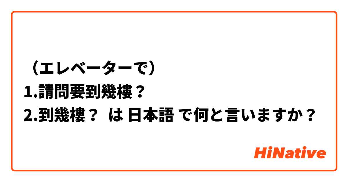（エレベーターで）
1.請問要到幾樓？
2.到幾樓？ は 日本語 で何と言いますか？