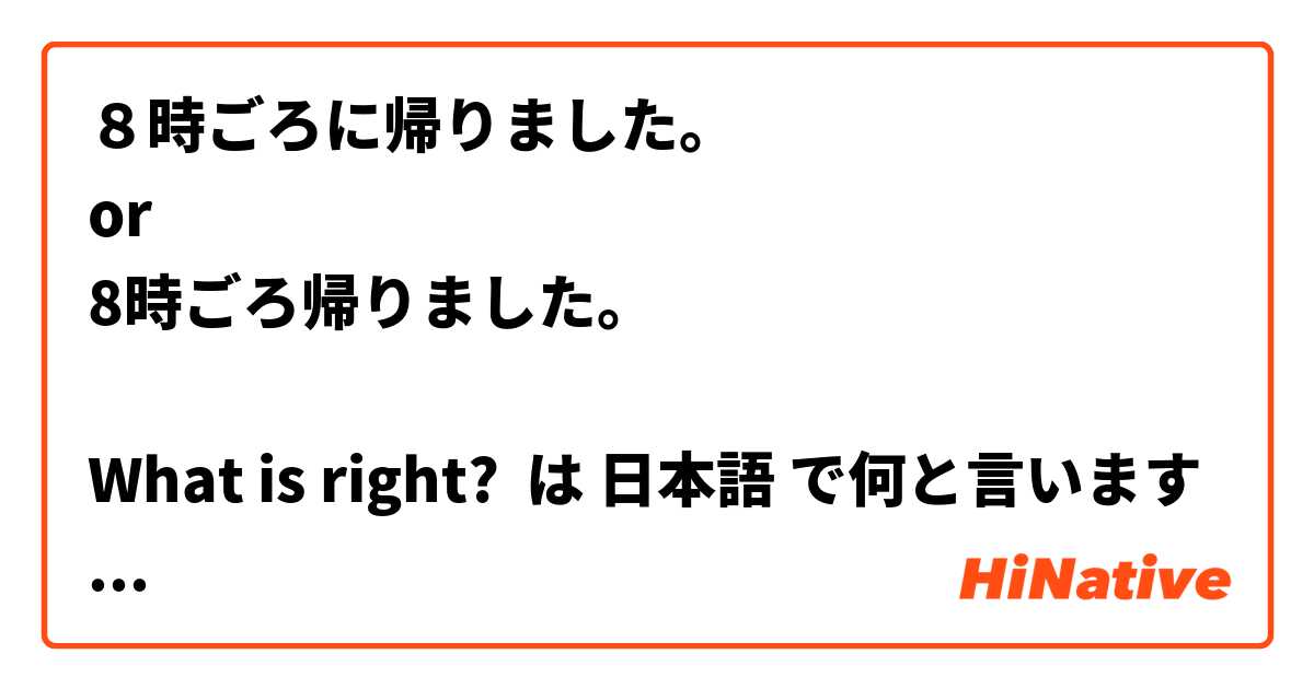 ８時ごろに帰りました。
or
8時ごろ帰りました。

What is right? は 日本語 で何と言いますか？