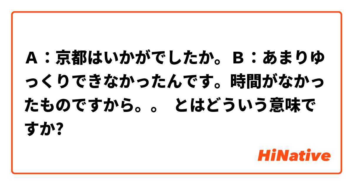 Ａ：京都はいかがでしたか。Ｂ：あまりゆっくりできなかったんです。時間がなかったものですから。。 とはどういう意味ですか?