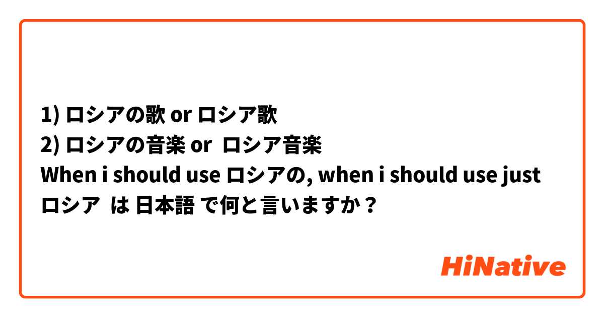 1) ロシアの歌 or ロシア歌
2) ロシアの音楽 or  ロシア音楽
When i should use ロシアの, when i should use just ロシア
 は 日本語 で何と言いますか？