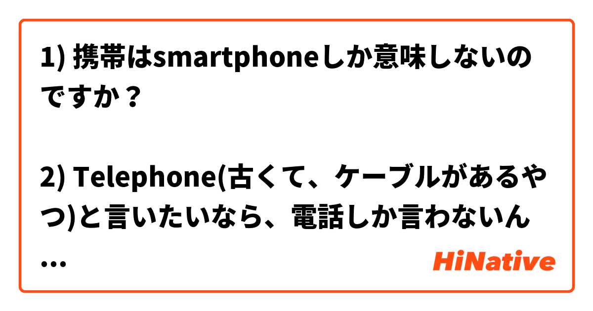 1) 携帯はsmartphoneしか意味しないのですか？

2) Telephone(古くて、ケーブルがあるやつ)と言いたいなら、電話しか言わないんですかね？