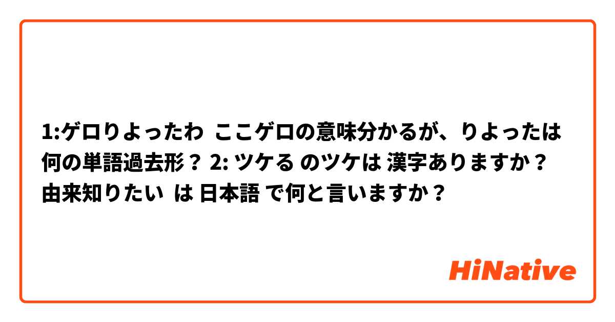 1:ゲロりよったわ  ここゲロの意味分かるが、りよったは 何の単語過去形？ 2: ツケる のツケは 漢字ありますか？ 由来知りたい  は 日本語 で何と言いますか？
