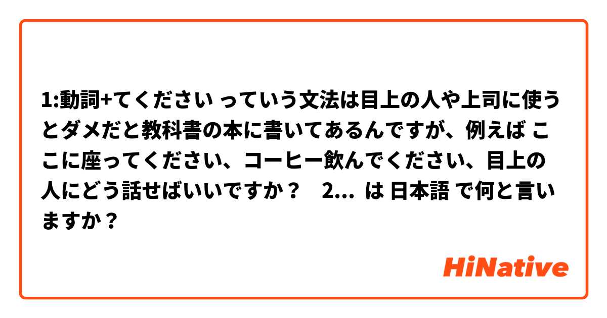 1:動詞+てください っていう文法は目上の人や上司に使うとダメだと教科書の本に書いてあるんですが、例えば ここに座ってください、コーヒー飲んでください、目上の人にどう話せばいいですか？    2:把画挂正了 日本語でどう言いますか？  は 日本語 で何と言いますか？