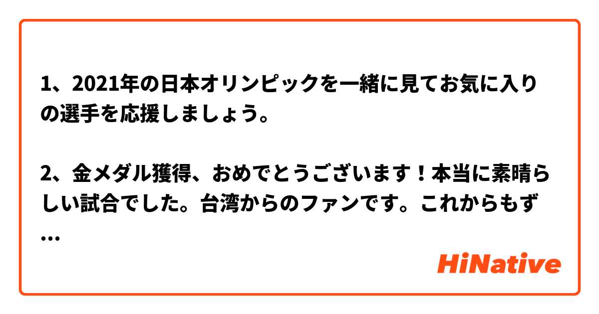 1、2021年の日本オリンピックを一緒に見てお気に入りの選手を応援しましょう。

2、金メダル獲得、おめでとうございます！本当に素晴らしい試合でした。台湾からのファンです。これからもずっと応援しています！

この表現は自然ですか？