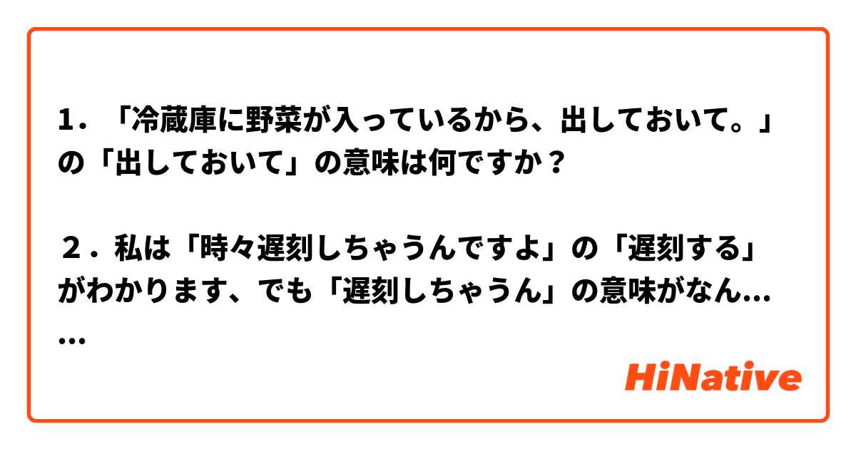 1．「冷蔵庫に野菜が入っているから、出しておいて。」の「出しておいて」の意味は何ですか？

２．私は「時々遅刻しちゃうんですよ」の「遅刻する」がわかります、でも「遅刻しちゃうん」の意味がなんですか？ とはどういう意味ですか?