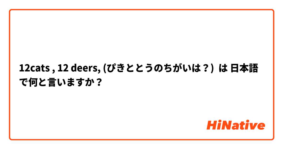 12cats , 12 deers, (ぴきととうのちがいは？) は 日本語 で何と言いますか？