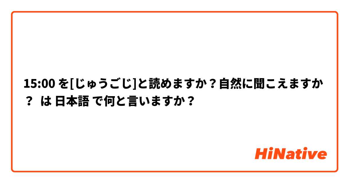 15:00 を[じゅうごじ]と読めますか？自然に聞こえますか？
 は 日本語 で何と言いますか？