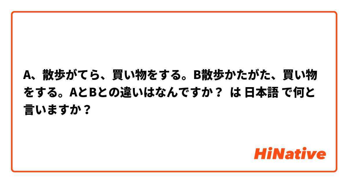 A、散歩がてら、買い物をする。B散歩かたがた、買い物をする。AとBとの違いはなんですか？ は 日本語 で何と言いますか？