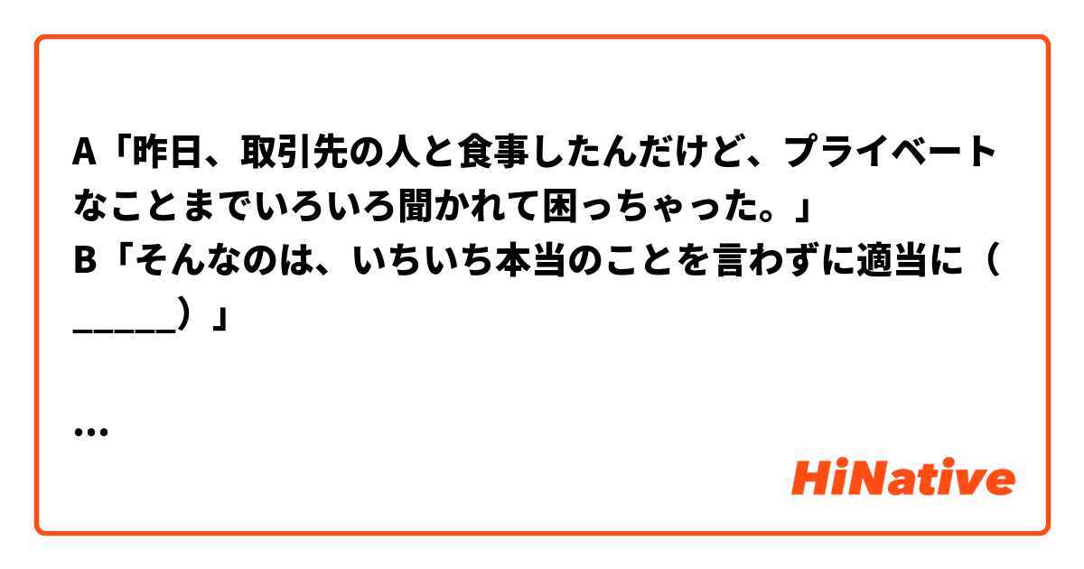 A「昨日、取引先の人と食事したんだけど、プライベートなことまでいろいろ聞かれて困っちゃった。」
B「そんなのは、いちいち本当のことを言わずに適当に（_____）」

括弧の部分は正解が「答えておけばいいんだよ」ですが、別の選択肢にある「答えただけのことだ」はどうしてダメでしょうか。説明してくれれば嬉しいです。