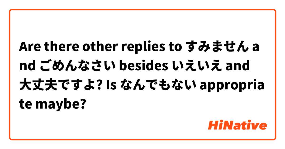 Are there other replies to すみません and ごめんなさい besides いえいえ and 大丈夫ですよ? Is なんでもない appropriate maybe?