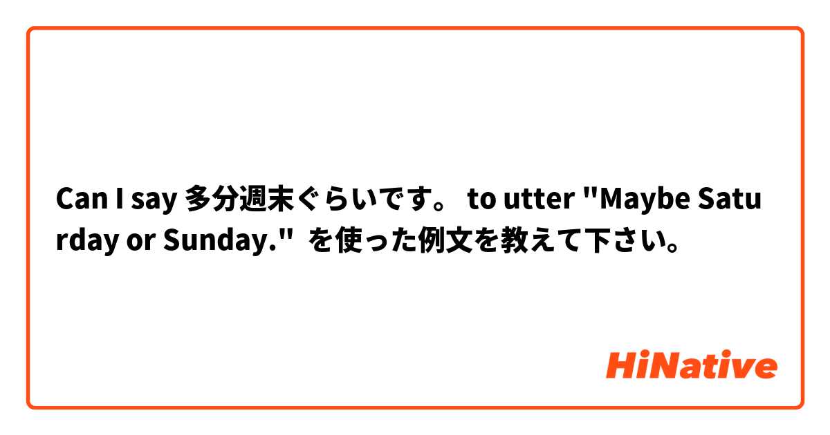 
Can I say 多分週末ぐらいです。 to utter "Maybe Saturday or Sunday."
 を使った例文を教えて下さい。