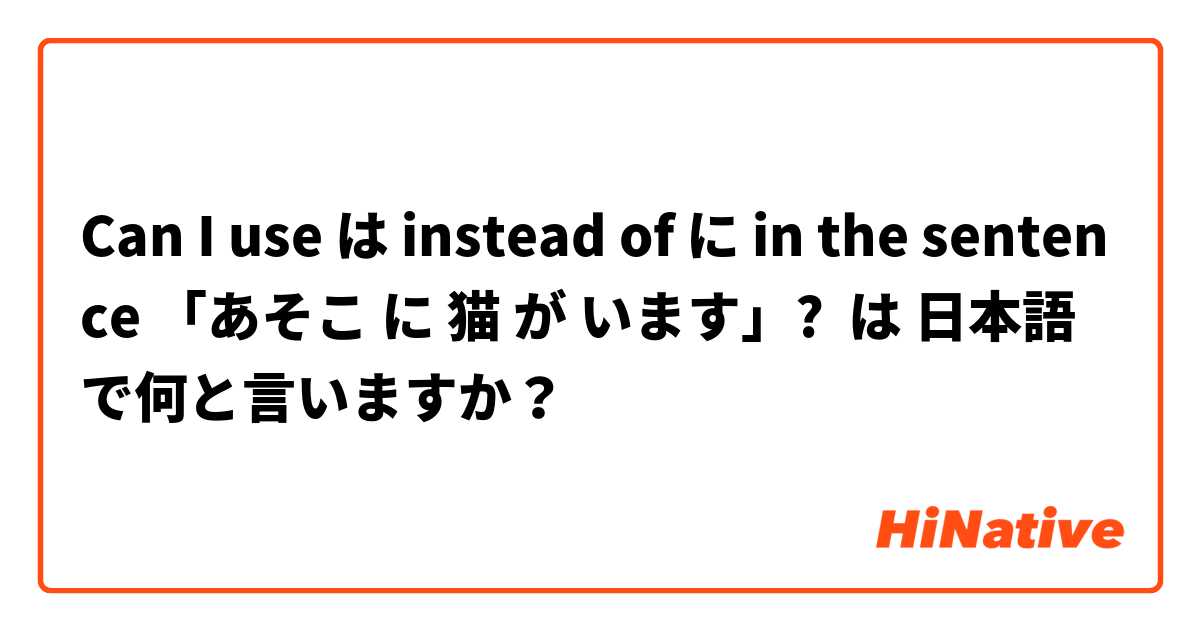 Can I use は instead of に in the sentence 「あそこ に 猫 が います」? は 日本語 で何と言いますか？