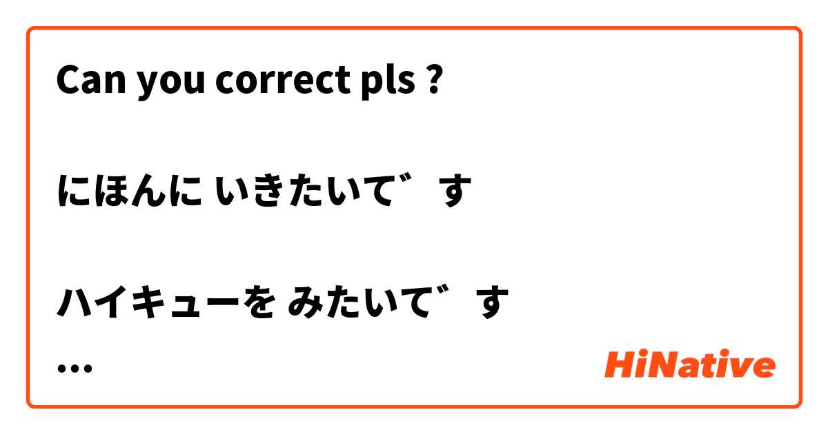 Can you correct pls ? 

にほんに いきたいです

ハイキューを みたいです

おきい いえが ほしいです

この くるまが ほしいです
 は 日本語 で何と言いますか？