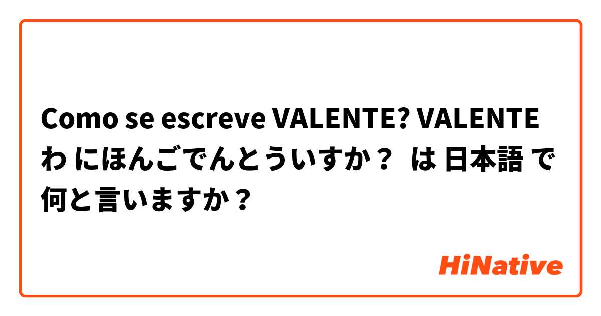 Como se escreve VALENTE? VALENTE わ にほんごでんとういすか？  は 日本語 で何と言いますか？