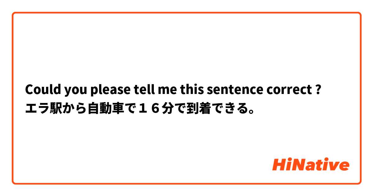 Could you please tell me this sentence correct ?
エラ駅から自動車で１６分で到着できる。

