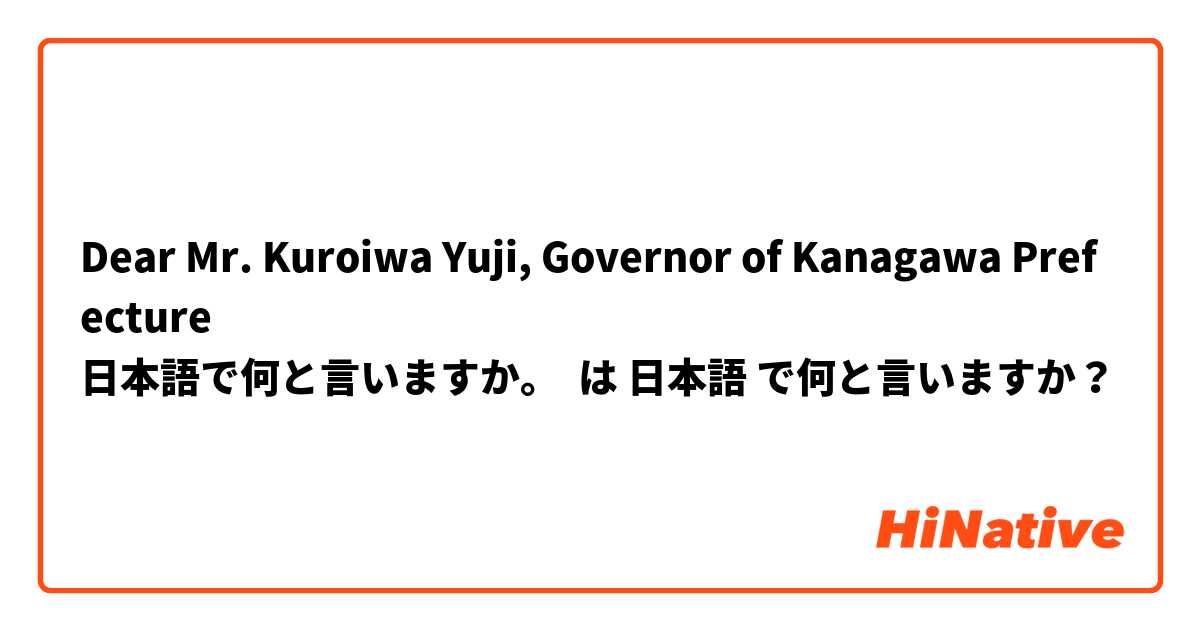 Dear Mr. Kuroiwa Yuji, Governor of Kanagawa Prefecture
日本語で何と言いますか。 は 日本語 で何と言いますか？