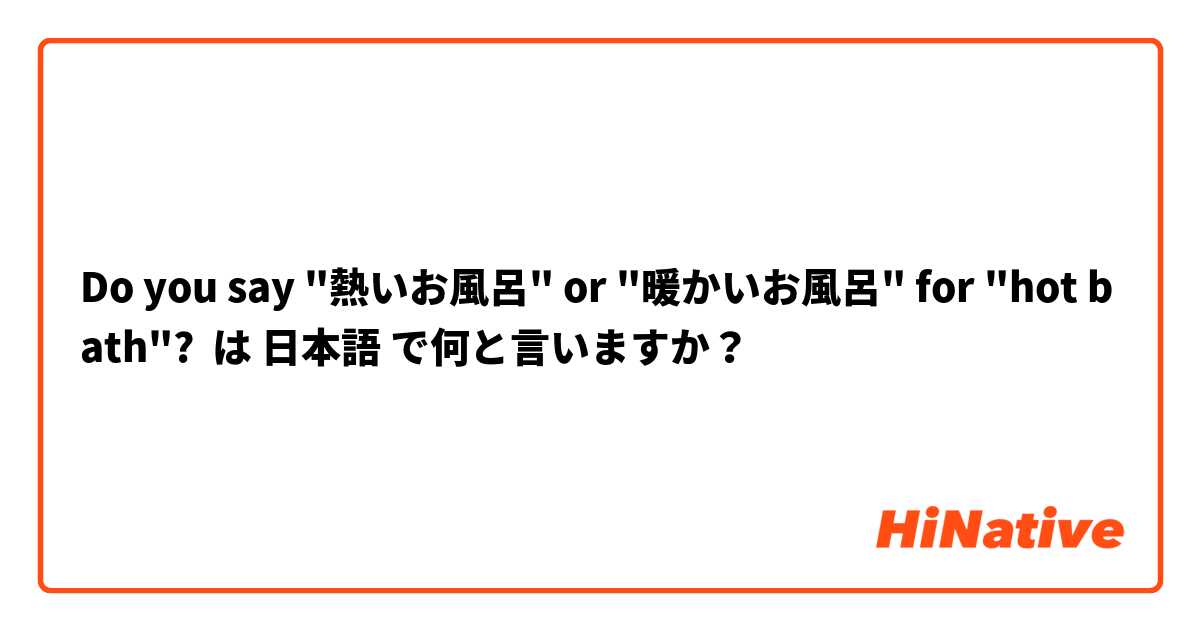 Do you say "熱いお風呂" or "暖かいお風呂" for "hot bath"? は 日本語 で何と言いますか？