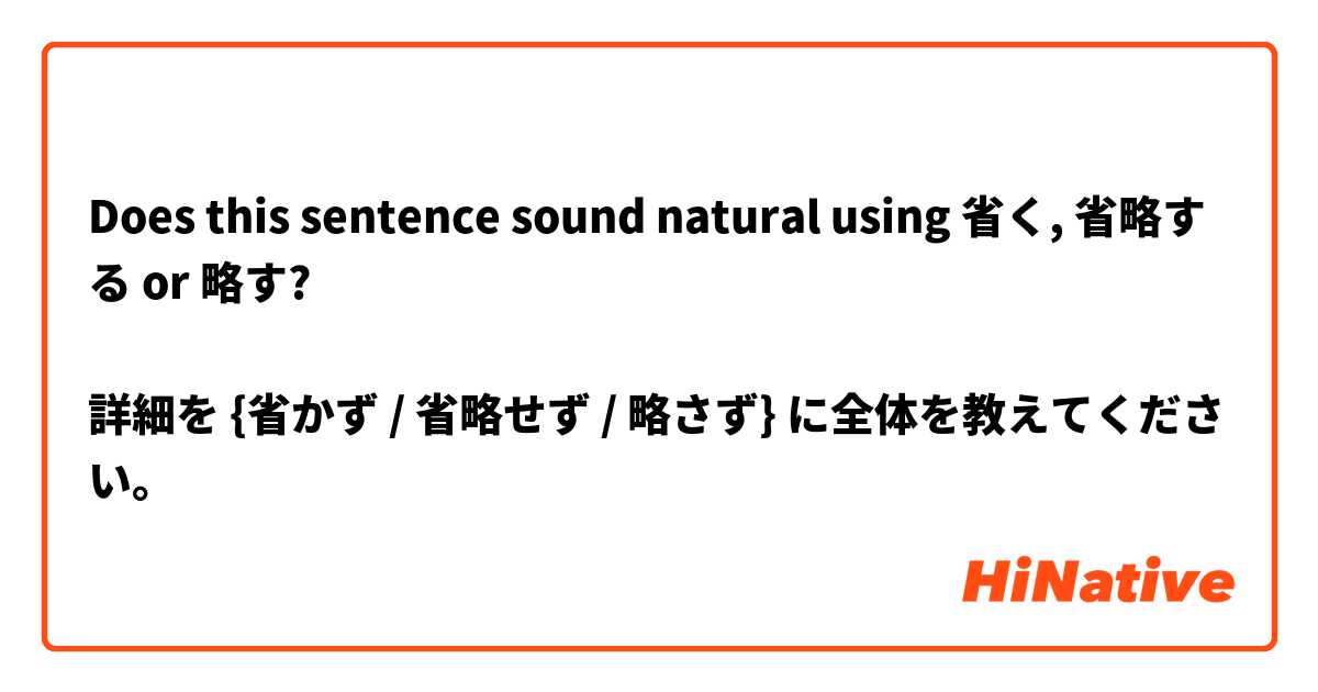 Does this sentence sound natural using 省く, 省略する or 略す?

詳細を {省かず / 省略せず / 略さず} に全体を教えてください。