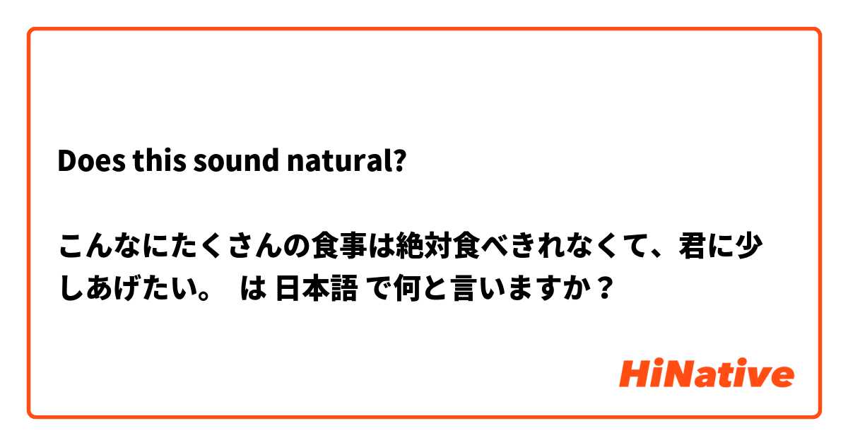 Does this sound natural?

こんなにたくさんの食事は絶対食べきれなくて、君に少しあげたい。

 は 日本語 で何と言いますか？