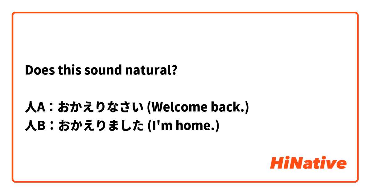 Does this sound natural?

人A：おかえりなさい (Welcome back.)
人B：おかえりました (I'm home.)