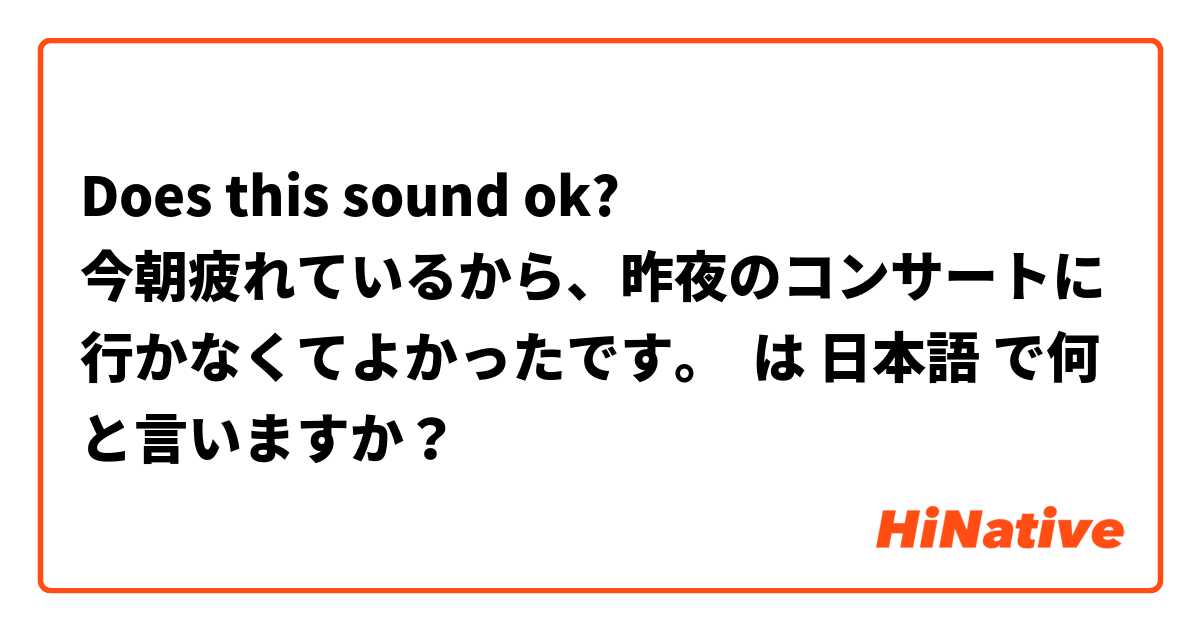 Does this sound ok?
今朝疲れているから、昨夜のコンサートに行かなくてよかったです。 は 日本語 で何と言いますか？