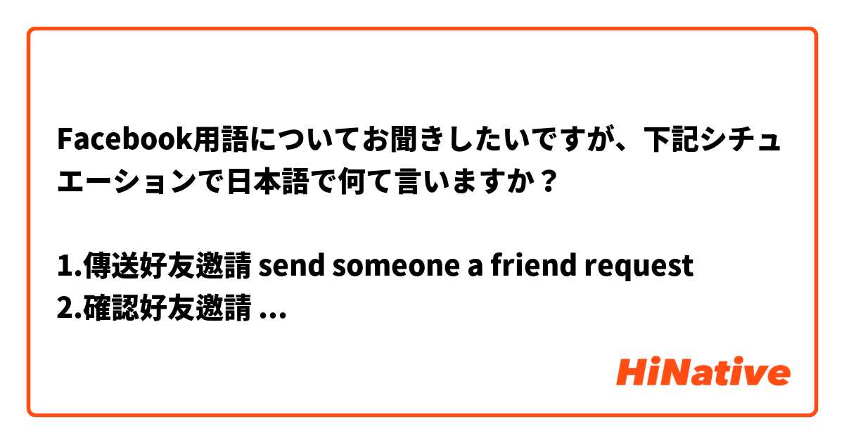Facebook用語についてお聞きしたいですが、下記シチュエーションで日本語で何て言いますか？

1.傳送好友邀請 send someone a friend request
2.確認好友邀請 accept one’s friend request
3.查看某人臉書 stalk someone on Facebook
4.寫一則貼文 write a post
5.讚 like/thumbs-up
6.按讚 click the Like button
7.打卡 check in (v.); check-in (n.)
