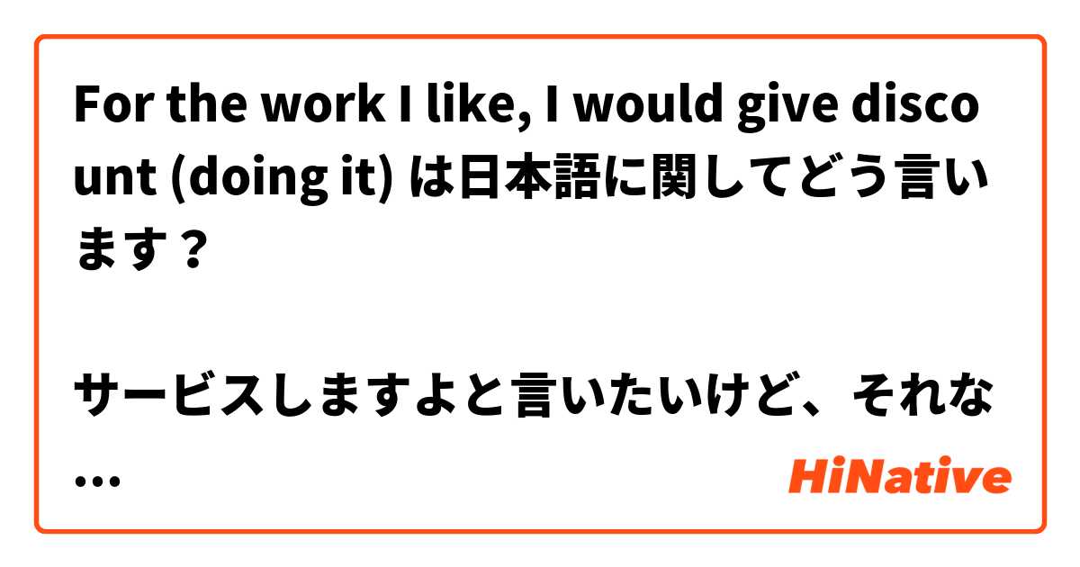 For the work I like, I would give discount (doing it) は日本語に関してどう言います？

サービスしますよと言いたいけど、それならタダになるじゃないかなと心配