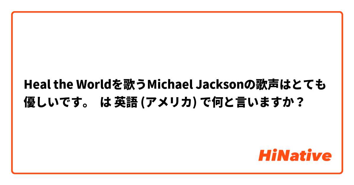 Heal the Worldを歌うMichael Jacksonの歌声はとても優しいです。 は 英語 (アメリカ) で何と言いますか？
