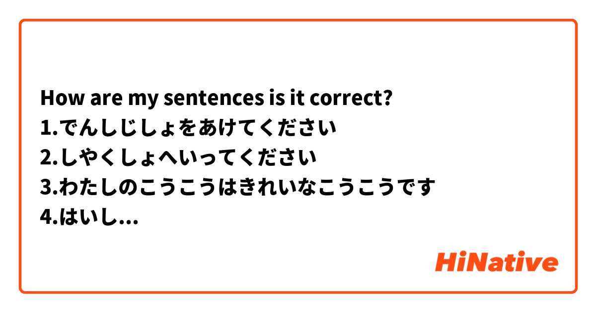 How are my sentences is it correct? 
1.でんしじしょをあけてください
2.しやくしょへいってください
3.わたしのこうこうはきれいなこうこうです
4.はいしゃはこわいです
5.わたしはどくしんです
6.もんだいがあります
7.このもんだいはなにがこたえですか
8.すみませんが、これはよみかたですか。
9.まっすぐへいってください