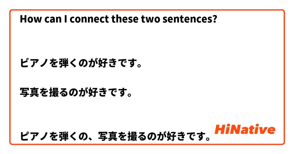 How can I connect these two sentences? 


ビアノを弾くのが好きです。

写真を撮るのが好きです。


ピアノを弾くの、写真を撮るのが好きです。