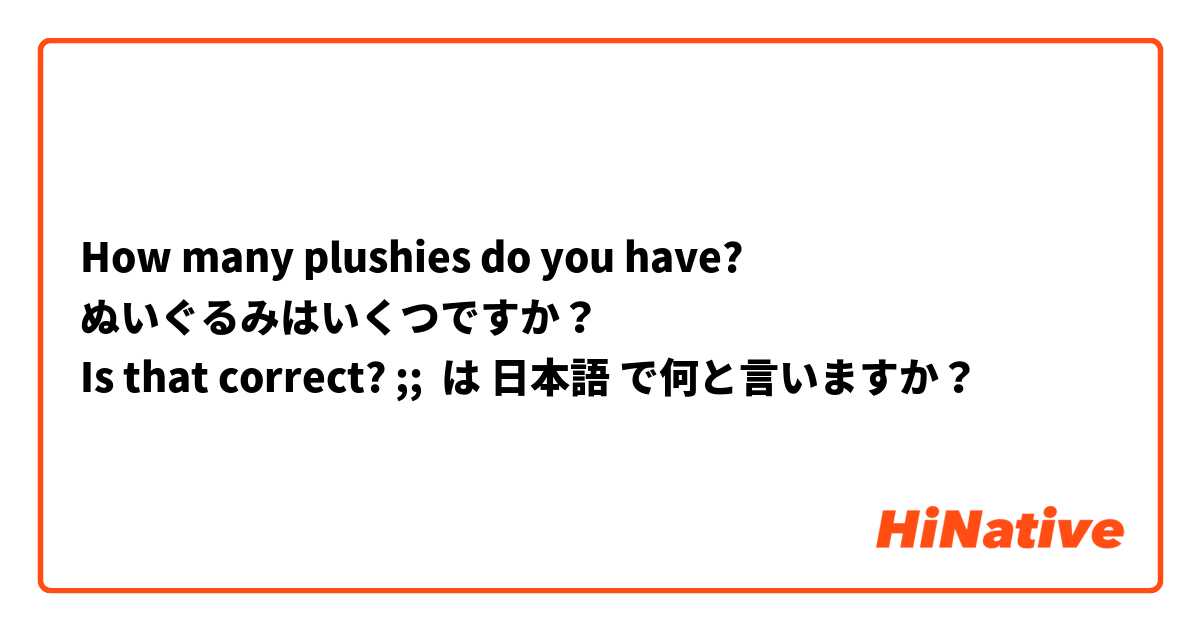 How many plushies do you have?
ぬいぐるみはいくつですか？
Is that correct? ;; は 日本語 で何と言いますか？