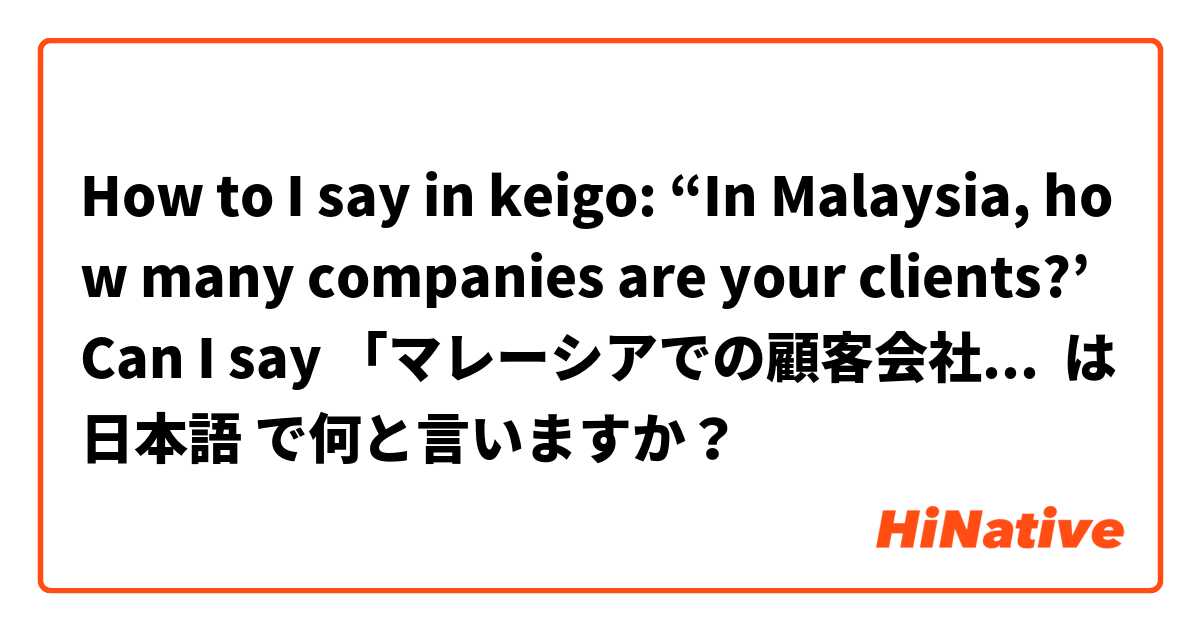 How to I say in keigo: “In Malaysia, how many companies are your clients?’ Can I say 「マレーシアでの顧客会社何個社ございますか(or いらっしゃいますか？）？」？ は 日本語 で何と言いますか？