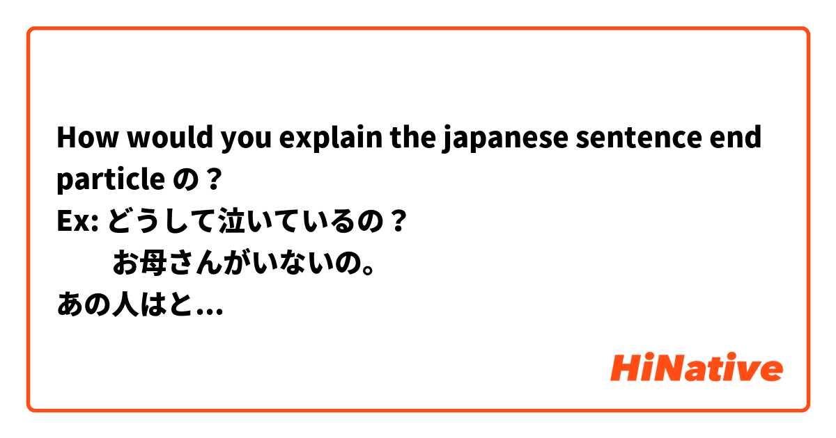 How would you explain the japanese sentence end particle の？
Ex: どうして泣いているの？
　　お母さんがいないの。
あの人はとてもやさしいの。
Is it gentle and childish? 
