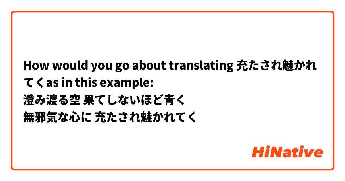 How would you go about translating 充たされ魅かれてくas in this example: 
澄み渡る空 果てしないほど青く
無邪気な心に 充たされ魅かれてく