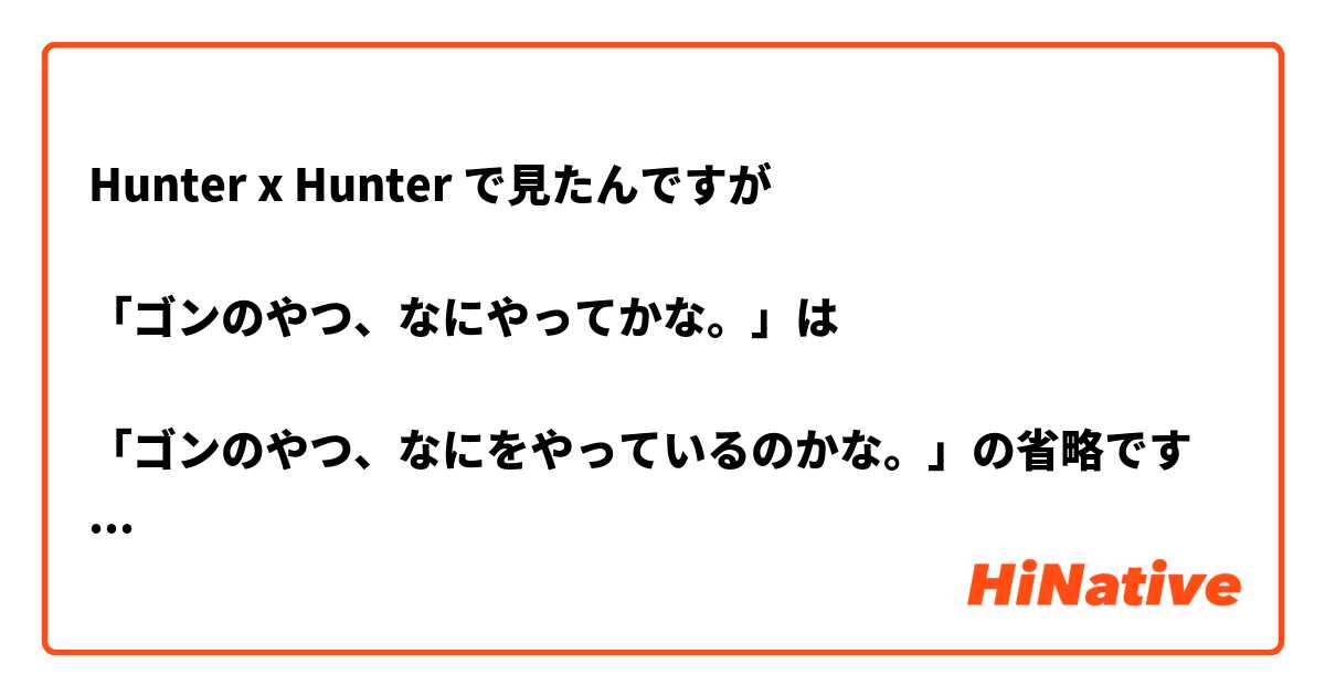 Hunter x Hunter で見たんですが

「ゴンのやつ、なにやってかな。」は

「ゴンのやつ、なにをやっているのかな。」の省略ですか。

よろしくお願いします！🙇🏻‍♀️