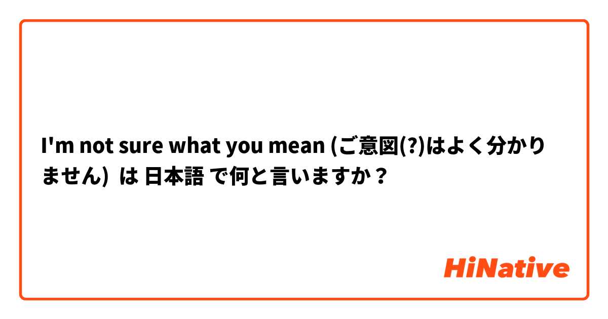 I'm not sure what you mean (ご意図(?)はよく分かりません) は 日本語 で何と言いますか？