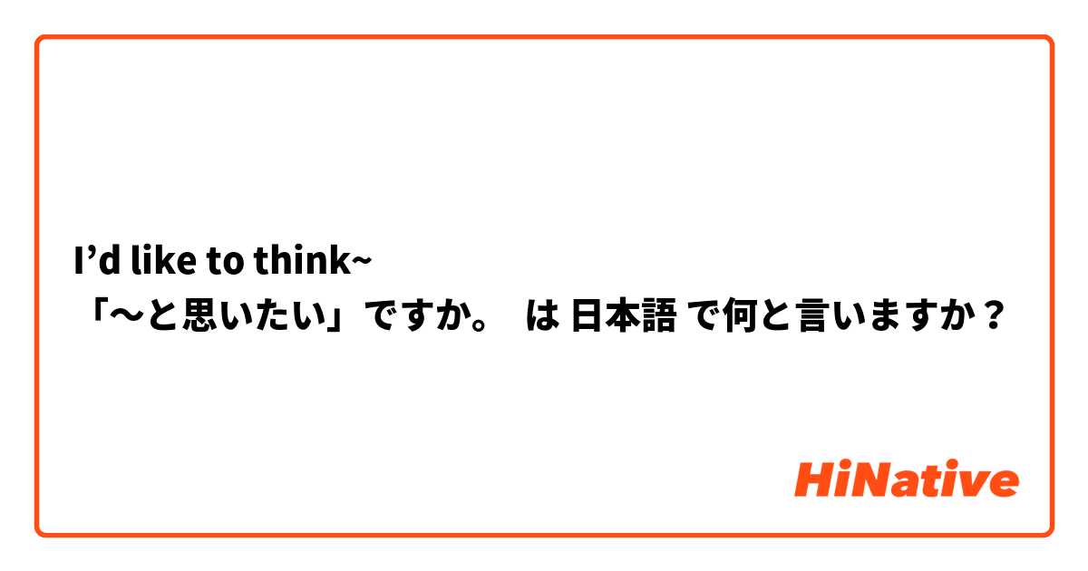 I’d like to think~
「〜と思いたい」ですか。 は 日本語 で何と言いますか？