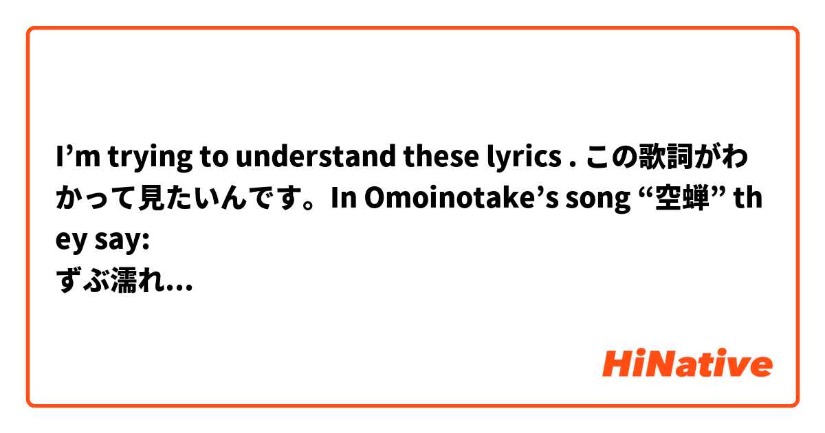 I’m trying to understand these lyrics 😅. この歌詞がわかって見たいんです。In Omoinotake’s song “空蝉” they say: 
ずぶ濡れのシャツ　張り付いて
乾かない　まるで君への想い
Something like: “My soaked shirt sticks to me
Doesn’t dry out, like my thoughts of you” ?? 
私の翻訳はちょっと。。。助けてください！　
