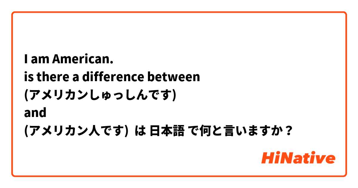 I am American.
is there a difference between
(アメリカンしゅっしんです)
and
(アメリカン人です) は 日本語 で何と言いますか？