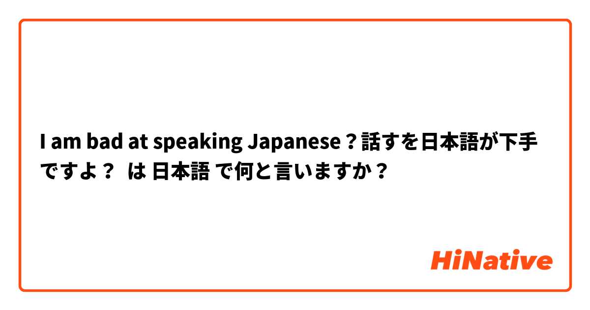 I am bad at speaking Japanese？話すを日本語が下手ですよ？ は 日本語 で何と言いますか？